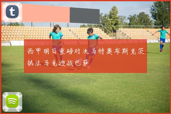 西甲明日重磅对决马特奥布斯克茨执法马竞迎战巴萨