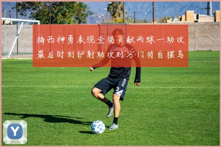 梅西神勇表现全场贡献两球一助攻最后时刻铲射助攻对方门将自摆乌龙