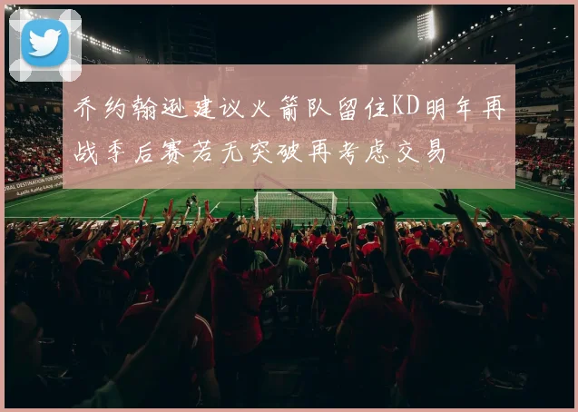 乔约翰逊建议火箭队留住KD明年再战季后赛若无突破再考虑交易