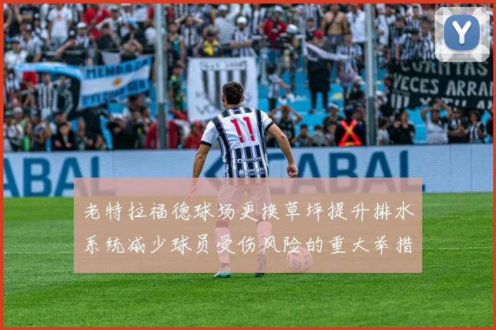老特拉福德球场更换草坪提升排水系统减少球员受伤风险的重大举措