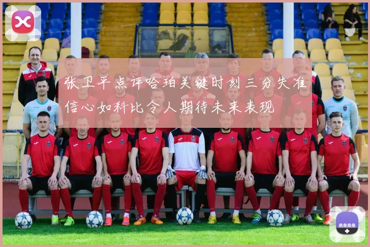 张卫平点评哈珀关键时刻三分失准信心如科比令人期待未来表现