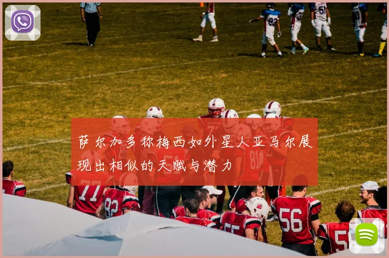 萨尔加多称梅西如外星人亚马尔展现出相似的天赋与潜力
