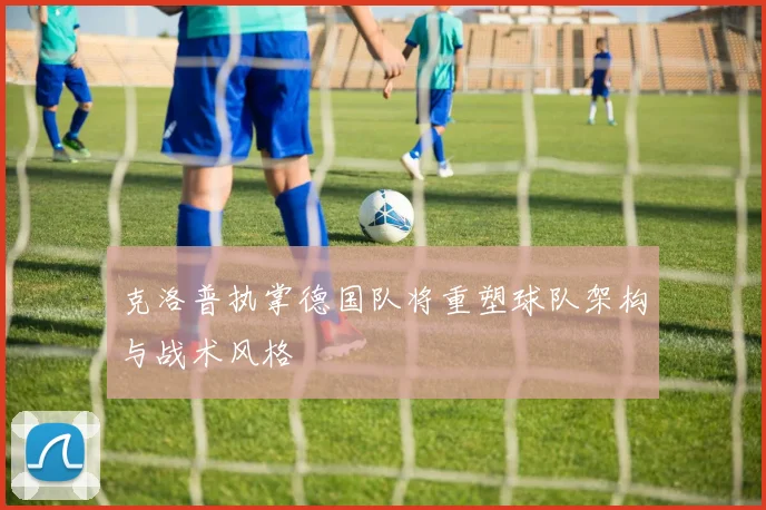克洛普执掌德国队将重塑球队架构与战术风格