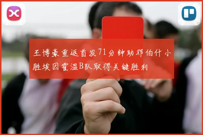 王博豪重返首发71分钟助邓伯什小胜埃因霍温B队取得关键胜利