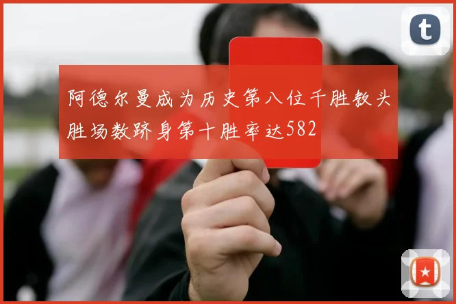阿德尔曼成为历史第八位千胜教头胜场数跻身第十胜率达582