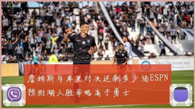 詹姆斯与库里对决还剩多少场ESPN预测湖人胜率略高于勇士