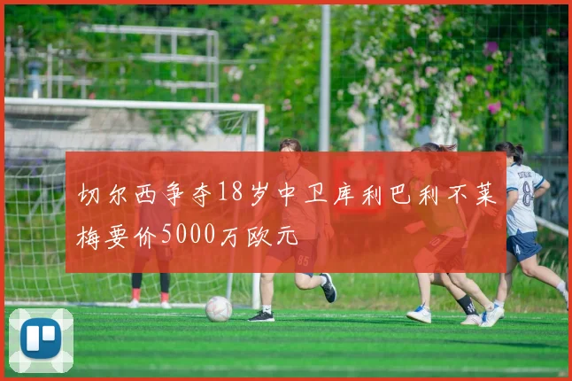 切尔西争夺18岁中卫库利巴利不莱梅要价5000万欧元