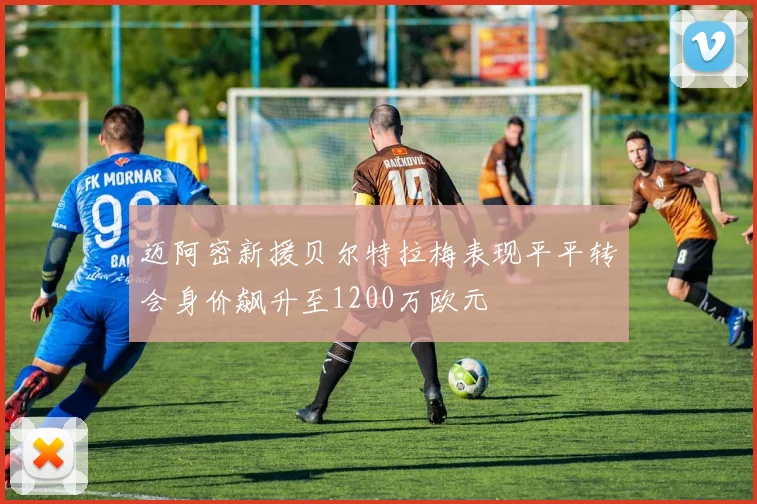 迈阿密新援贝尔特拉梅表现平平转会身价飙升至1200万欧元
