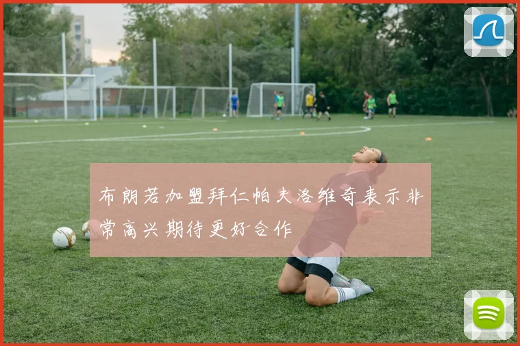 布朗若加盟拜仁帕夫洛维奇表示非常高兴期待更好合作
