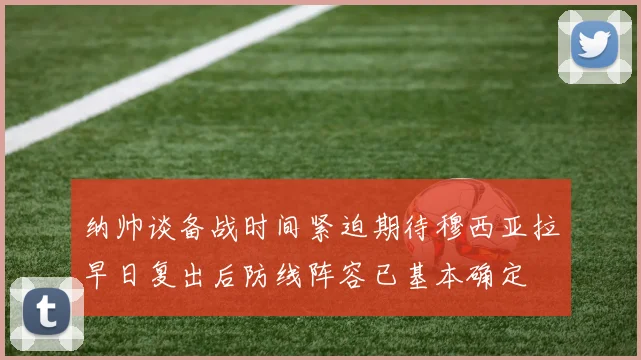纳帅谈备战时间紧迫期待穆西亚拉早日复出后防线阵容已基本确定