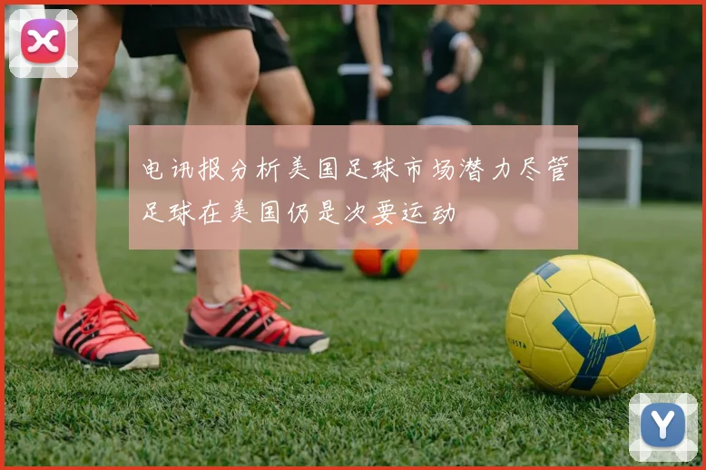 电讯报分析美国足球市场潜力尽管足球在美国仍是次要运动