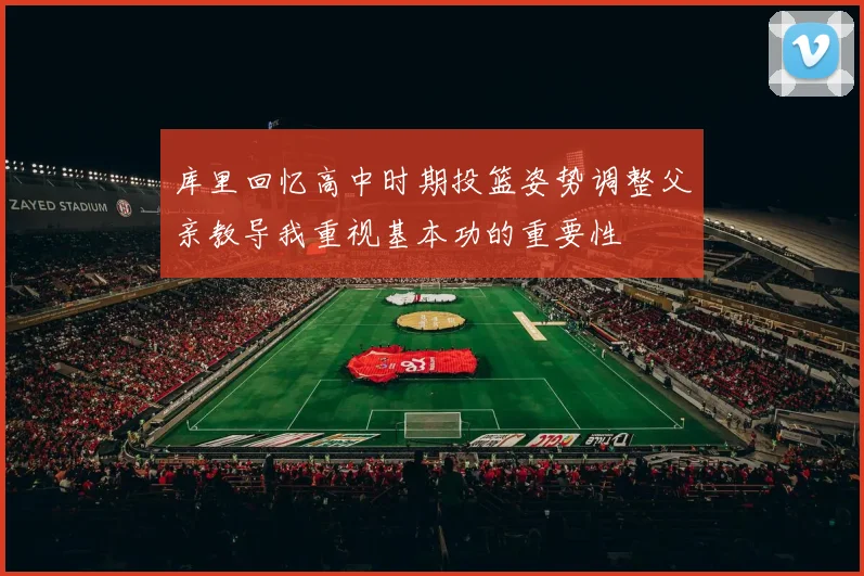 库里回忆高中时期投篮姿势调整父亲教导我重视基本功的重要性