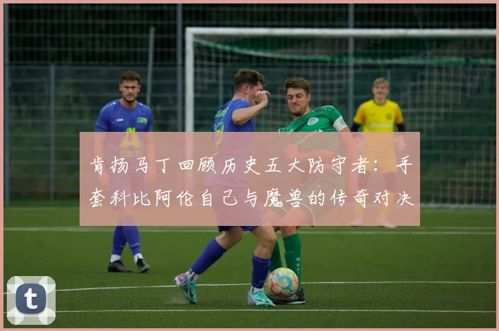 肯扬马丁回顾历史五大防守者：手套科比阿伦自己与魔兽的传奇对决