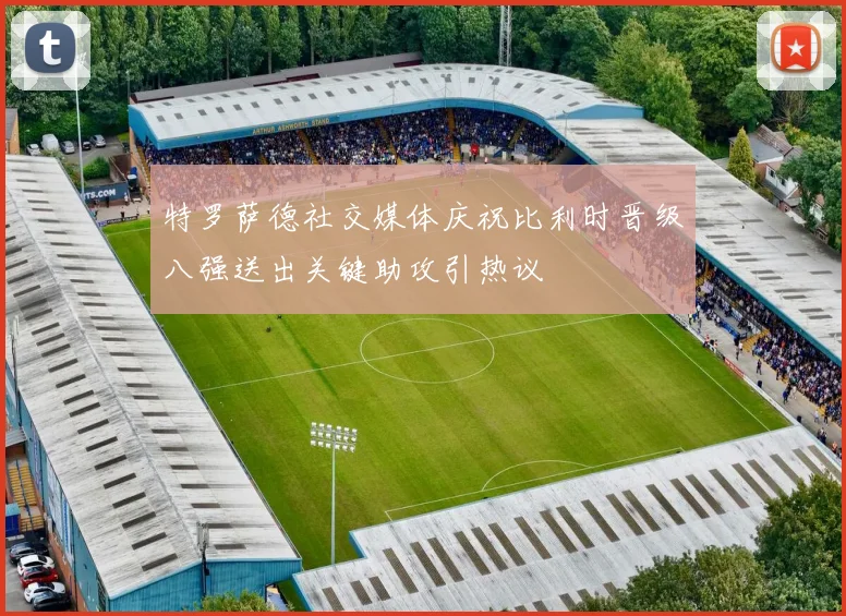特罗萨德社交媒体庆祝比利时晋级八强送出关键助攻引热议