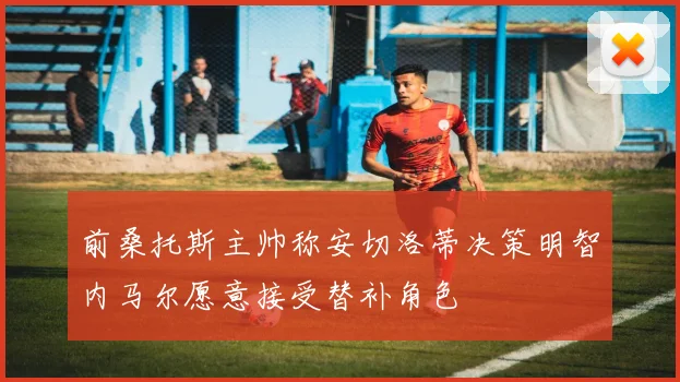 前桑托斯主帅称安切洛蒂决策明智内马尔愿意接受替补角色