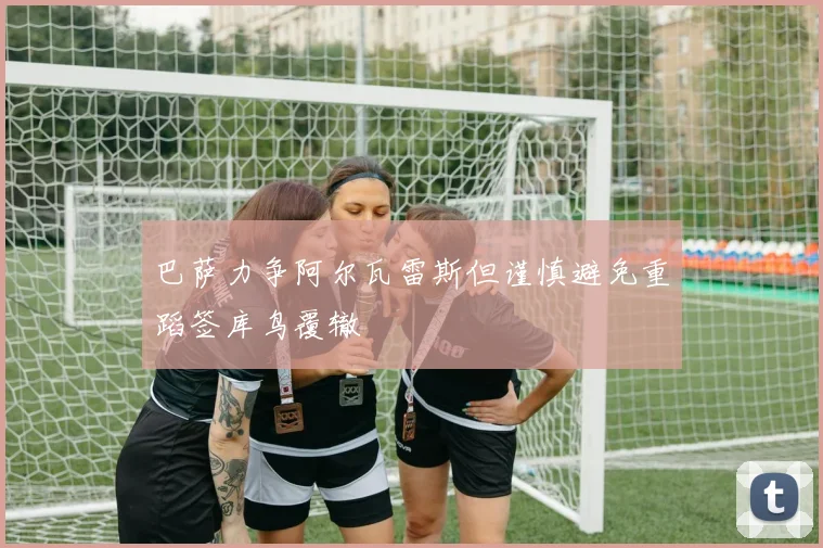 巴萨力争阿尔瓦雷斯但谨慎避免重蹈签库鸟覆辙