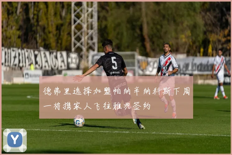 德弗里选择加盟帕纳辛纳科斯下周一将携家人飞往雅典签约