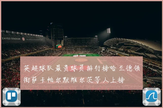 英超球队最贵球员排行榜哈兰德领衔萨卡帕尔默维尔茨等人上榜