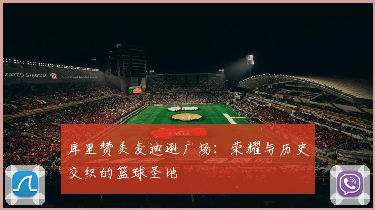 库里赞美麦迪逊广场：荣耀与历史交织的篮球圣地