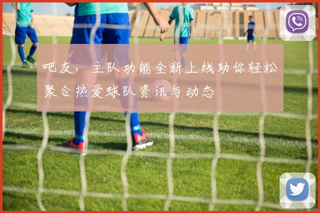 吧友，主队功能全新上线助你轻松聚合热爱球队资讯与动态