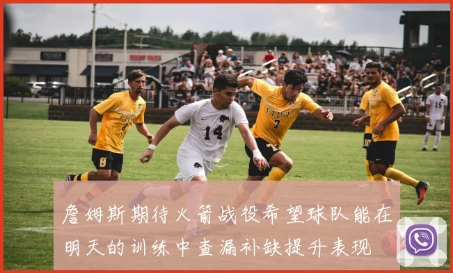 詹姆斯期待火箭战役希望球队能在明天的训练中查漏补缺提升表现