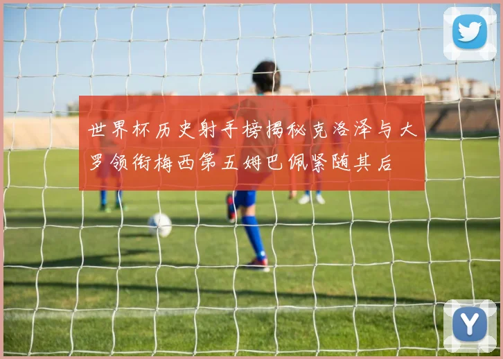 世界杯历史射手榜揭秘克洛泽与大罗领衔梅西第五姆巴佩紧随其后
