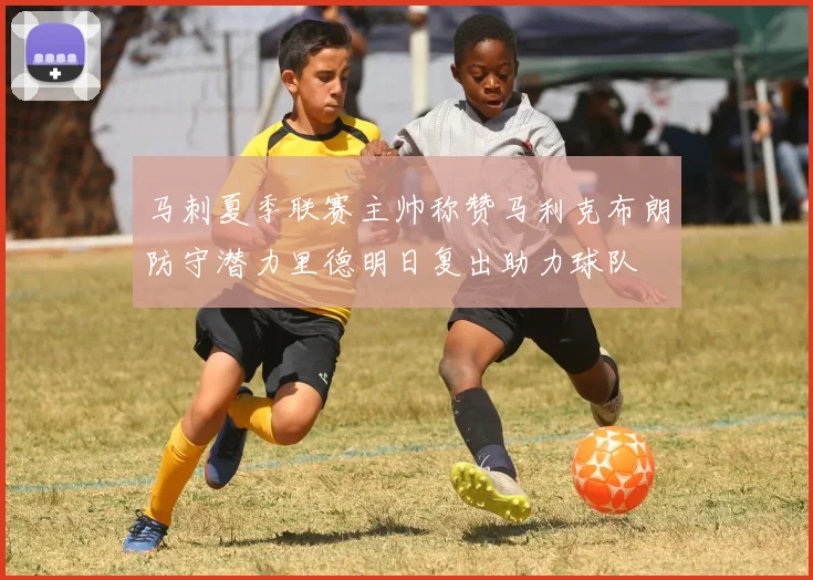 马刺夏季联赛主帅称赞马利克布朗防守潜力里德明日复出助力球队
